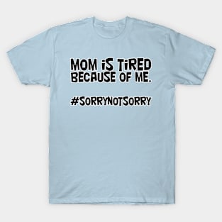 mom is tired because of me. #sorrynotsorry T-Shirt